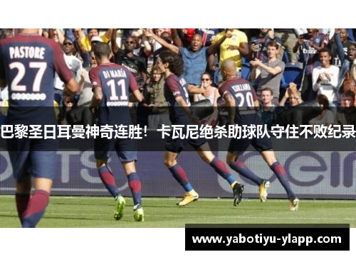 巴黎圣日耳曼神奇连胜！卡瓦尼绝杀助球队守住不败纪录