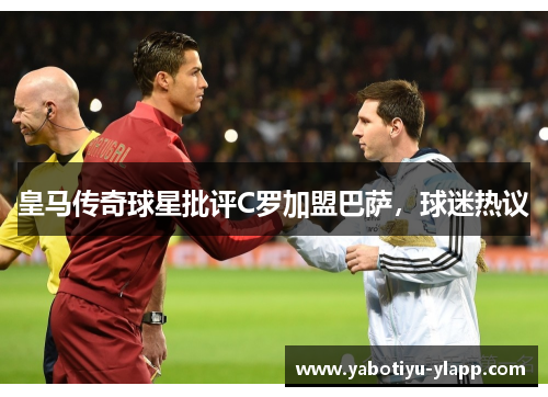 皇马传奇球星批评C罗加盟巴萨，球迷热议