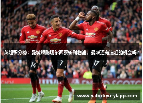 英超积分榜：曼城领跑切尔西腰斩利物浦，曼联还有追赶的机会吗？