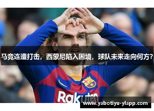 马竞连遭打击，西蒙尼陷入困境，球队未来走向何方？