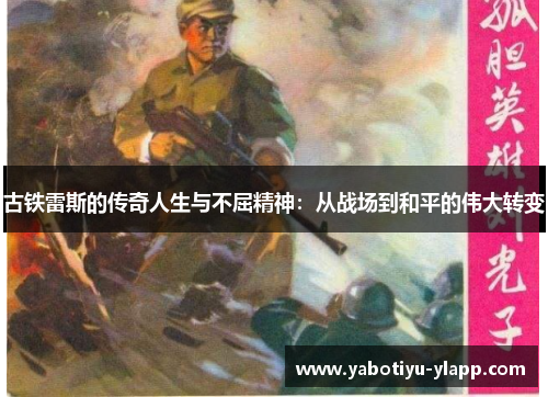 古铁雷斯的传奇人生与不屈精神：从战场到和平的伟大转变