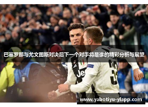巴塞罗那与尤文图斯对决后下一个对手将是谁的精彩分析与展望