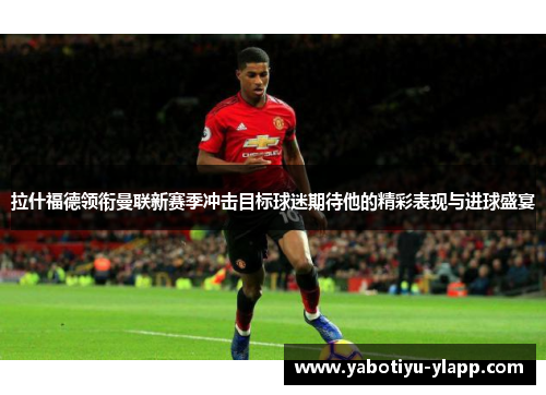 拉什福德领衔曼联新赛季冲击目标球迷期待他的精彩表现与进球盛宴