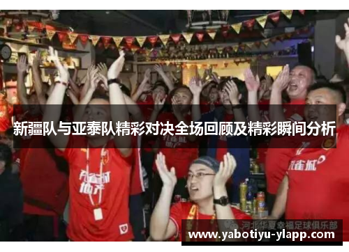 新疆队与亚泰队精彩对决全场回顾及精彩瞬间分析