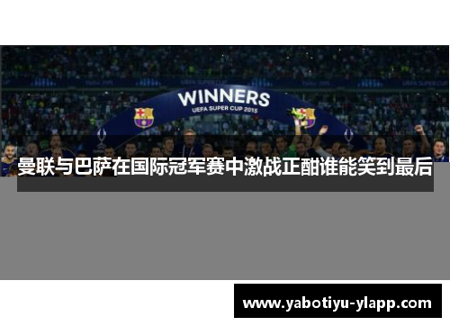 曼联与巴萨在国际冠军赛中激战正酣谁能笑到最后