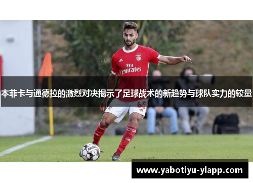 本菲卡与通德拉的激烈对决揭示了足球战术的新趋势与球队实力的较量