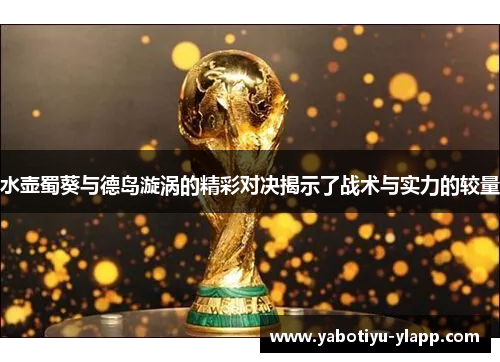 水壶蜀葵与德岛漩涡的精彩对决揭示了战术与实力的较量