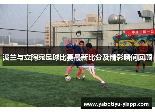 波兰与立陶宛足球比赛最新比分及精彩瞬间回顾