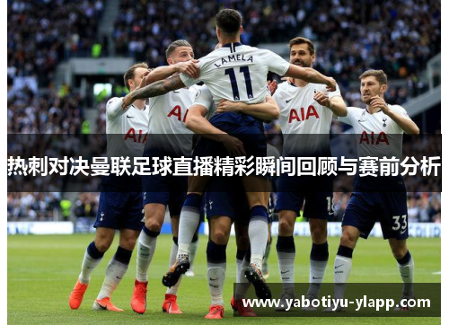 热刺对决曼联足球直播精彩瞬间回顾与赛前分析
