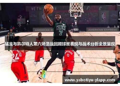 猛龙与凯尔特人第六场激战回顾球星表现与战术分析全景呈现